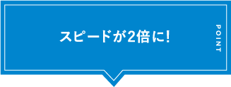 スピードが2倍に！