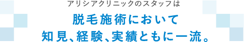 アリシアクリニックのスタッフは脱毛施術において知見、経験、実績ともに一流。