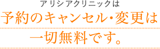 アリシアクリニックは予約のキャンセル・変更は一切無料です。