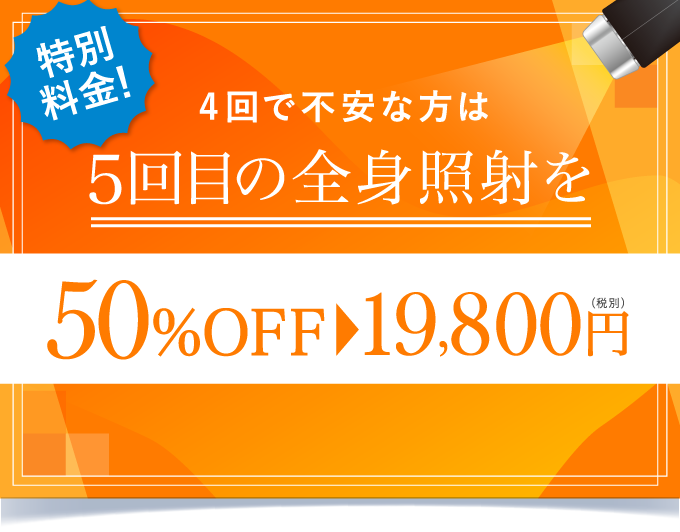 特別料金！ 4回で不安な方は5回目の全身照射を 50%OFF→19,800円(税別)