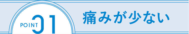 POINT1 痛みが少ない